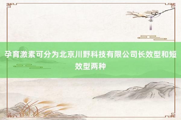 孕育激素可分为北京川野科技有限公司长效型和短效型两种