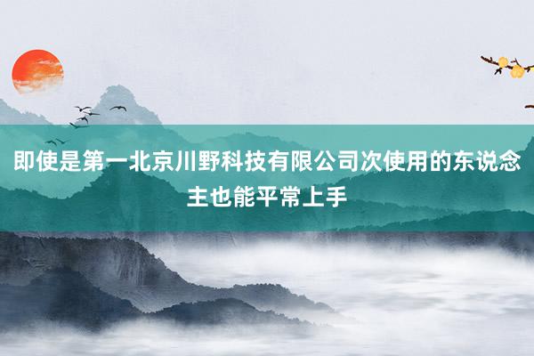 即使是第一北京川野科技有限公司次使用的东说念主也能平常上手