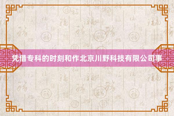 凭借专科的时刻和作北京川野科技有限公司事